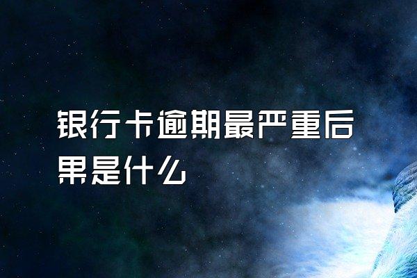 银行卡逾期最严重后果是什么
