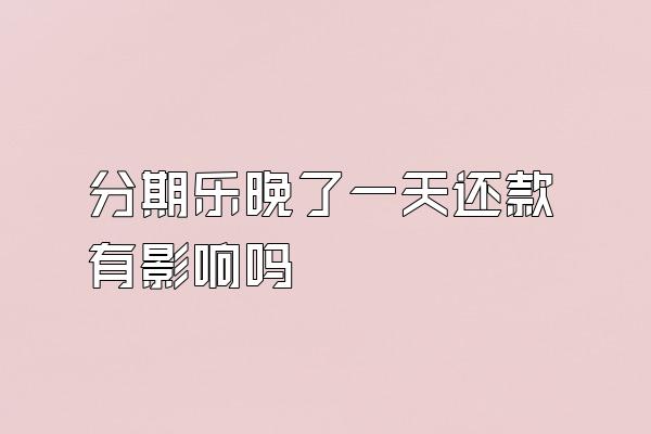 分期乐晚了一天还款有影响吗