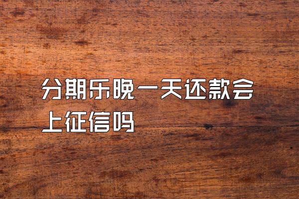 分期乐晚一天还款会上征信吗