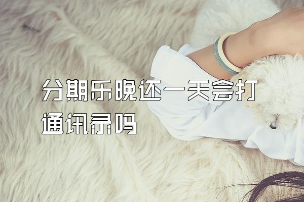 分期乐晚还一天会打通讯录吗