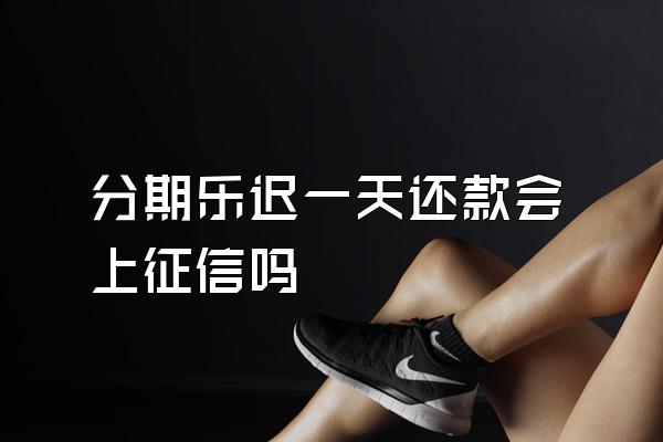 分期乐迟一天还款会上征信吗