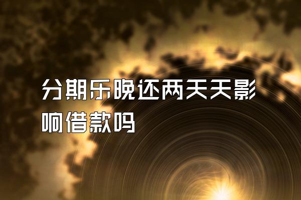 分期乐晚还两天天影响借款吗