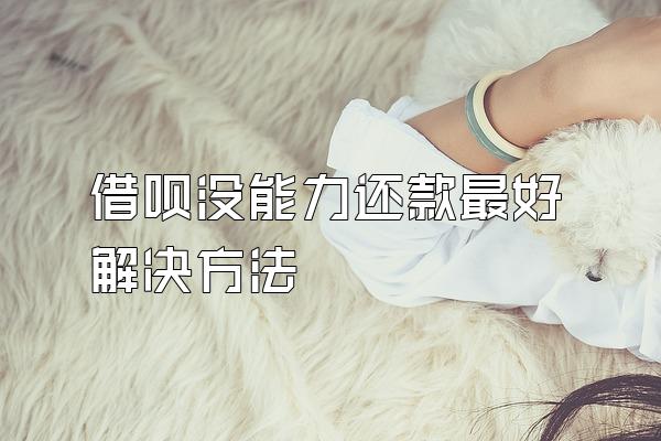 借呗没能力还款最好解决方法