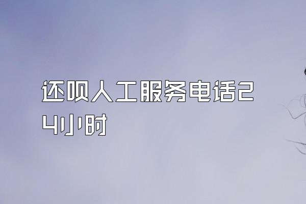 还呗人工服务电话24小时