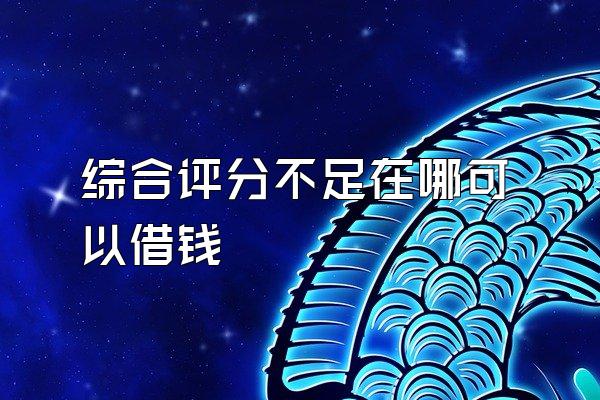 综合评分不足在哪可以借钱