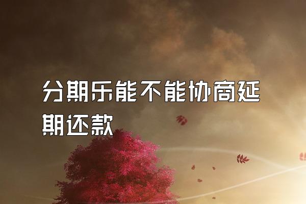 分期乐能不能协商延期还款