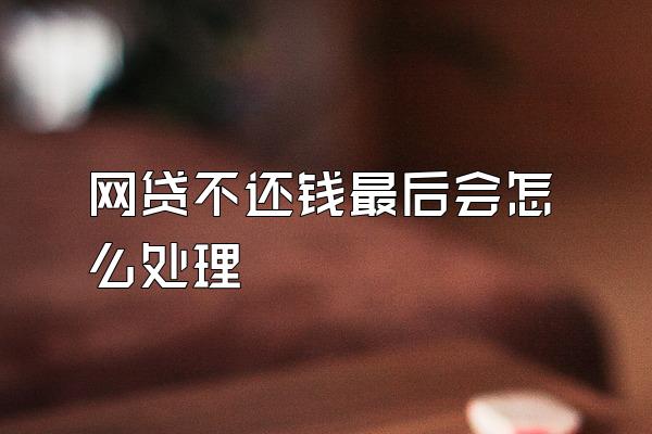网贷不还钱最后会怎么处理