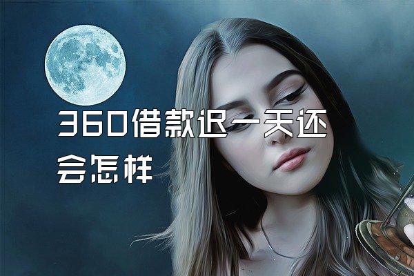 360借款迟一天还会怎样