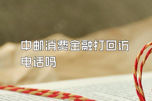 中邮消费金融打回访电话吗