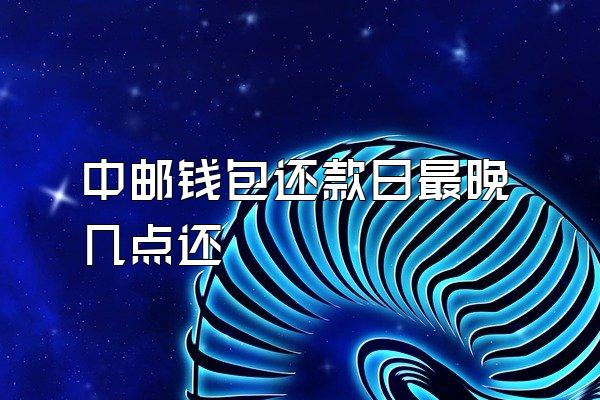 中邮钱包还款日最晚几点还