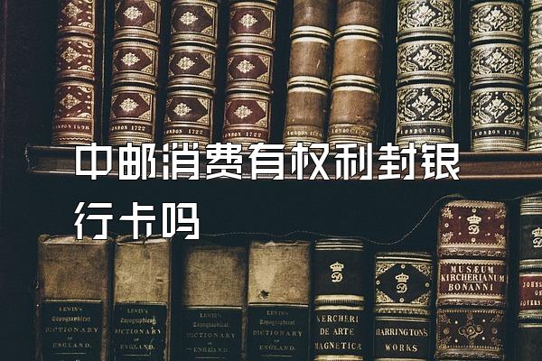 中邮消费有权利封银行卡吗