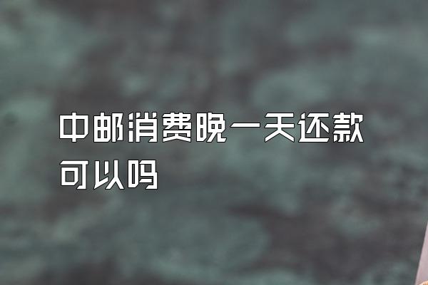 中邮消费晚一天还款可以吗