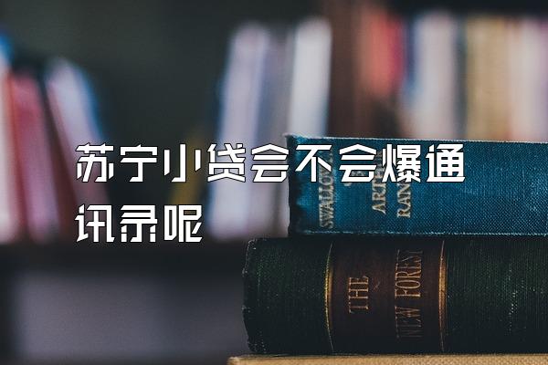 苏宁小贷会不会爆通讯录呢