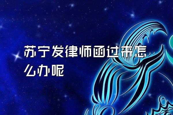 苏宁发律师函过来怎么办呢