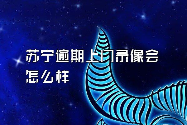 苏宁逾期上门录像会怎么样