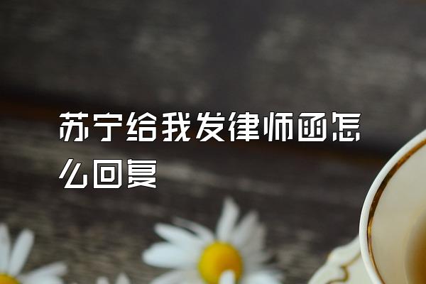 苏宁给我发律师函怎么回复