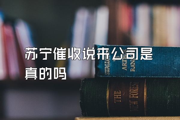 苏宁催收说来公司是真的吗