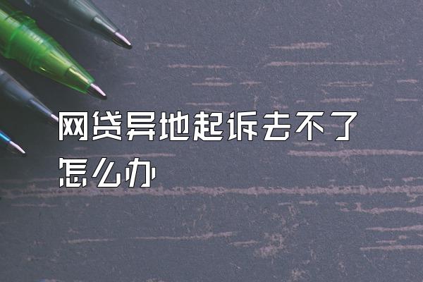 网贷异地起诉去不了怎么办