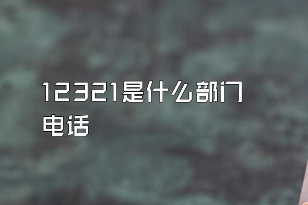 12321是什么部门电话