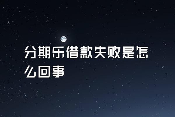 分期乐借款失败是怎么回事