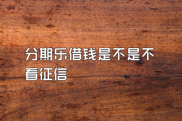 分期乐借钱是不是不看征信