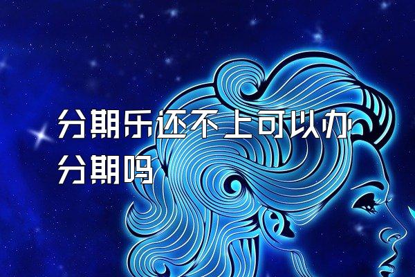 分期乐还不上可以办分期吗