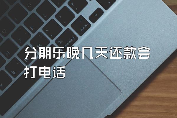 分期乐晚几天还款会打电话