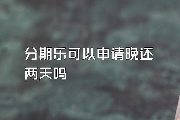 分期乐可以申请晚还两天吗
