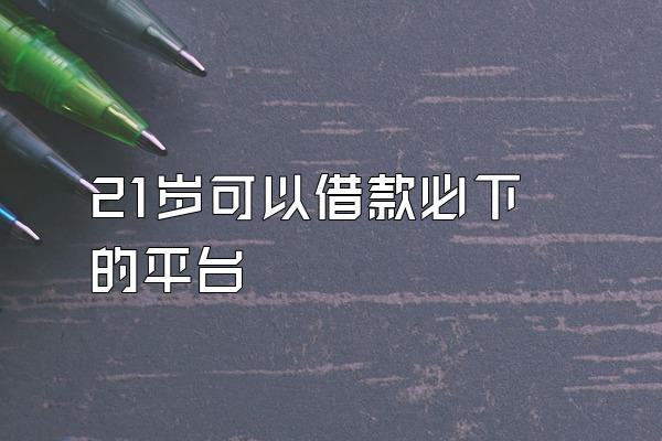 21岁可以借款必下的平台