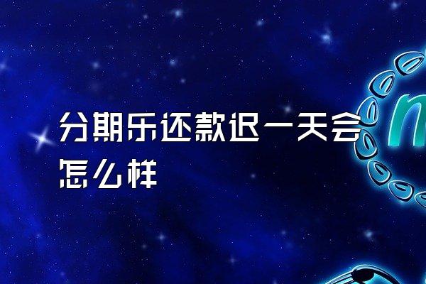 分期乐还款迟一天会怎么样