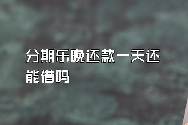 分期乐晚还款一天还能借吗