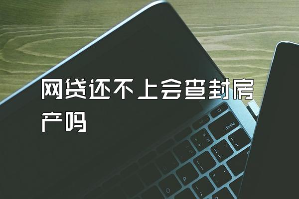 网贷还不上会查封房产吗