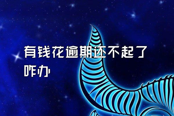 有钱花逾期还不起了咋办