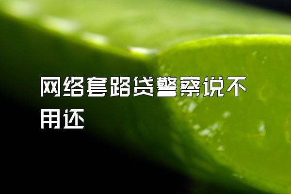 网络套路贷警察说不用还