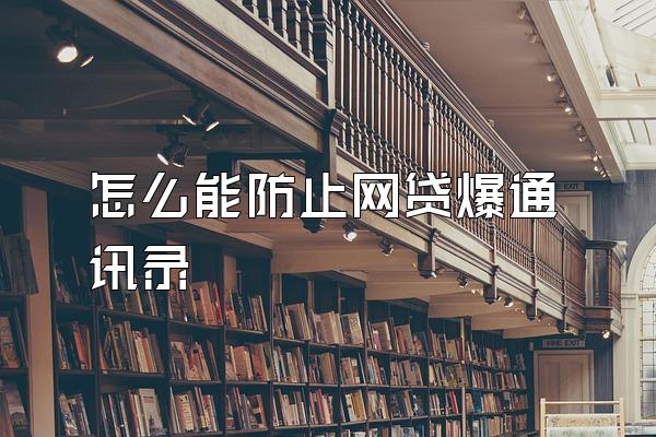 怎么能防止网贷爆通讯录