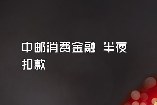 中邮消费金融 半夜扣款