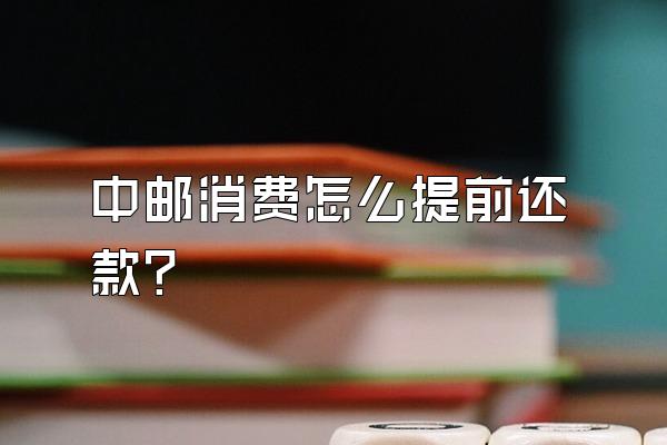 中邮消费怎么提前还款?
