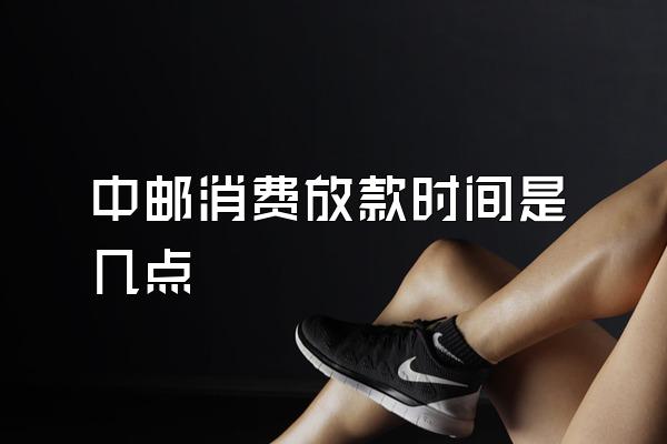 中邮消费放款时间是几点