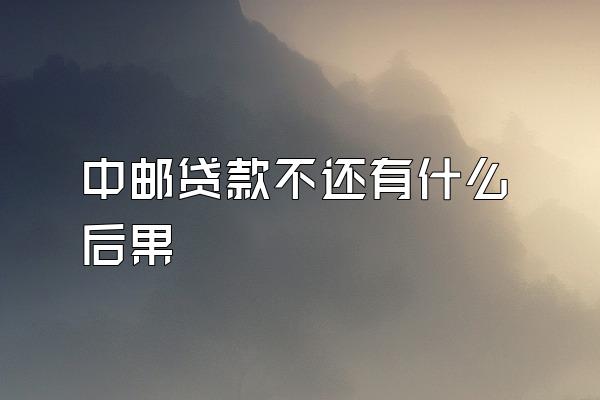中邮贷款不还有什么后果