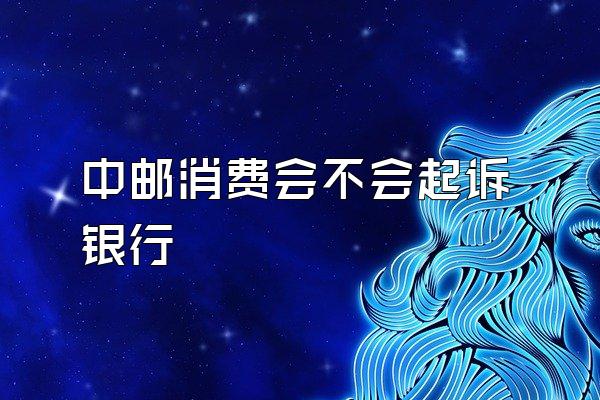中邮消费会不会起诉银行