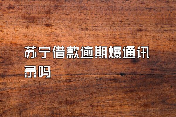 苏宁借款逾期爆通讯录吗