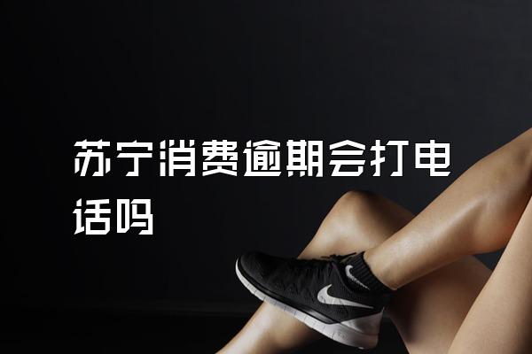 苏宁消费逾期会打电话吗