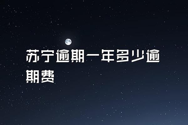 苏宁逾期一年多少逾期费