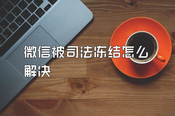 微信被司法冻结怎么解决