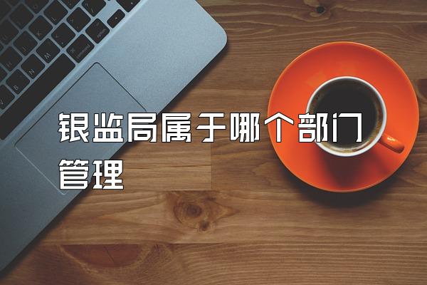 银监局属于哪个部门管理