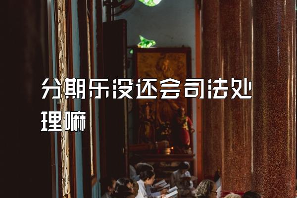 分期乐没还会司法处理嘛