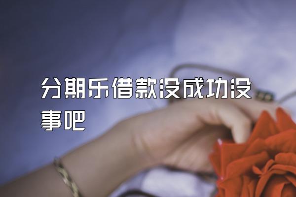 分期乐借款没成功没事吧