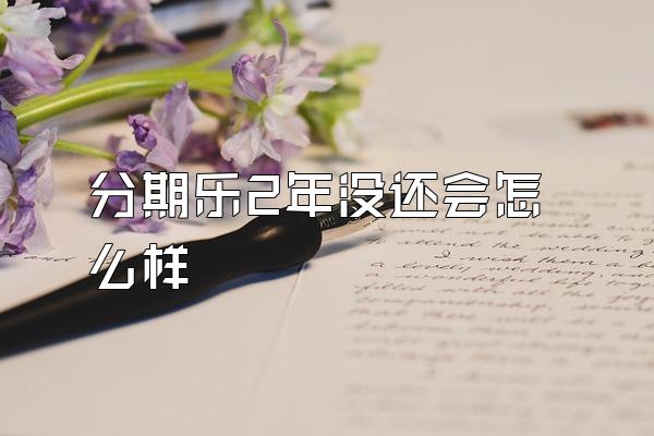 分期乐2年没还会怎么样