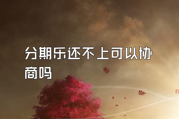 分期乐还不上可以协商吗