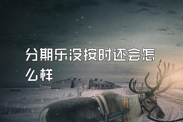 分期乐没按时还会怎么样